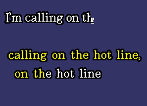 Fm calling on th

calling on the hot line,

on the hot line