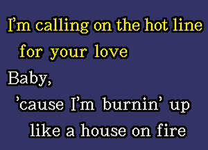 Fm calling on the hot line
for your love
Baby,

,cause Tm burnin up

like a house on fire