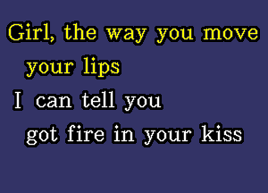 Girl, the way you move
your lips

I can tell you

got fire in your kiss