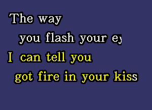 The way
you flash your e)
I can tell you

got fire in your kiss