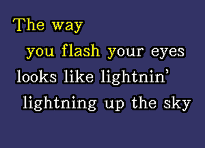 The way

you flash your eyes

looks like lightnid

lightning up the sky