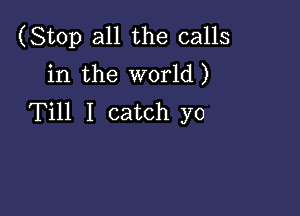 (Stop all the calls
in the world)

Till I catch yo