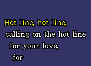 Hot line, hot line,

calling on the hot line

for your love,

for