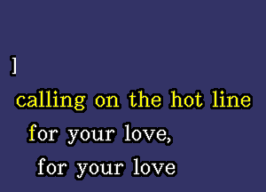 l

calling on the hot line

for your love,

for your love