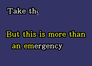 Take thE

But this is more than

an emergency