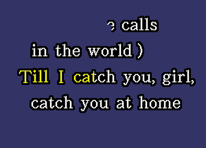 '3 calls
in the world)

Till I catch you, girl,

catch you at home