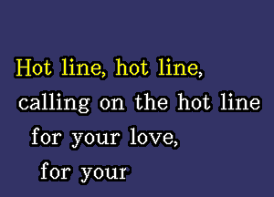 Hot line, hot line,

calling on the hot line

for your love,

for your