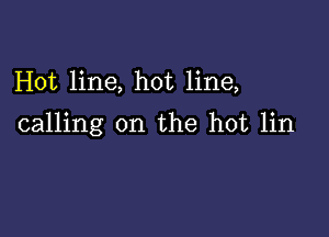 Hot line, hot line,

calling on the hot lin