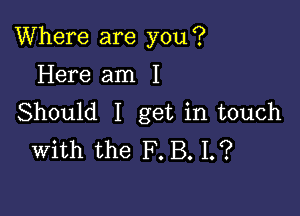 Where are you?

Here am I
Should I get in touch
With the F. B. 1.?