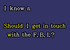 I know n

Should I get in touch
With the F. B. 1.?