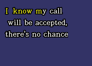 I know my call

will be accepted,

therds no chance