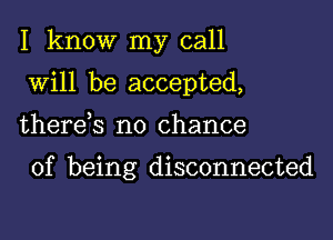 I know my call
will be accepted,

therds no chance

of being disconnected