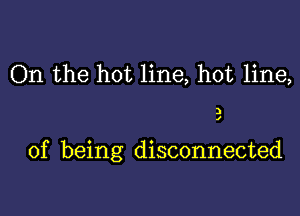 On the hot line, hot line,

)
I

of being disconnected