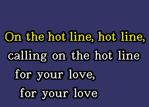 On the hot line, hot line,

calling on the hot line

for your love,

for your love