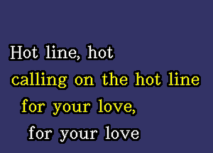 Hot line, hot

calling on the hot line

for your love,

for your love