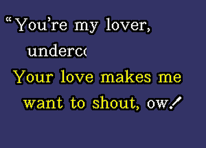 YouTe my lover,

undera
Your love makes me

want to shout, owx'