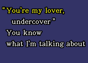 YouTe my lover,
undercover ,,

You know

What Fm talking about