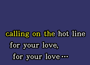 calling on the hot line

for your love,

for your love