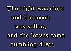 The night was clear
and the moon

was yellow,

and the leaves came

tumbling down I