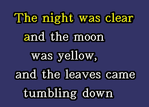 The night was clear
and the moon

was yellow,

and the leaves came

tumbling down I