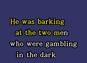 He was barking

at the two men

Who were gambling
in the dark