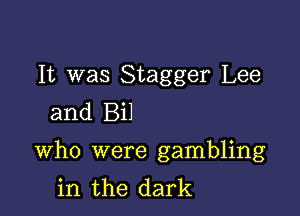 It was Stagger Lee
and Bil

Who were gambling
in the dark