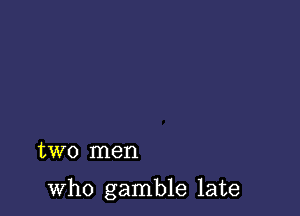 two men

who gamble late