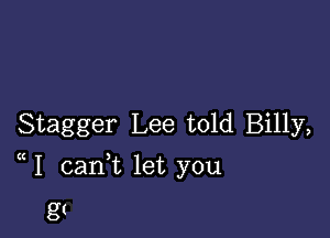 Stagger Lee told Billy,

1 cani let you

g(