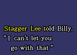 Stagger Lee told Billy,

1 cani let you
go with that ,,