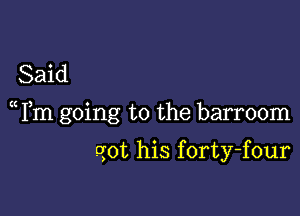 Said

( Fm going to the barroom

got his forty-four