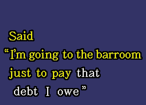 Said

Fm going to the barroom

just to pay that
debt I owe