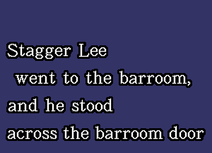 Stagger Lee

went to the barroom,
and he stood

across the barroom door