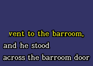 vent to the barroom,

and he stood

across the barroom door