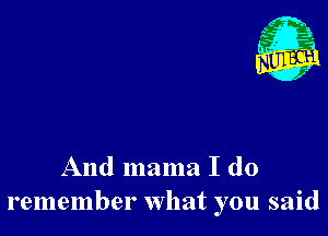 And mama I do
remember what you said