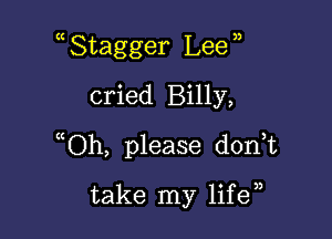 ( Stagger Lee ,
cried Billy,

ccOh, please don t

take my life