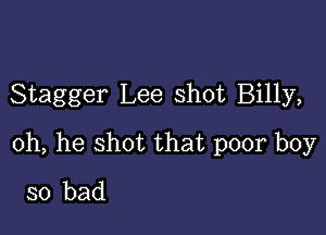 Stagger Lee shot Billy,

0h, he shot that poor boy
so bad