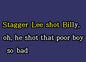 Stagger Lee shot Billy,

0h, he shot that poor boy
so bad