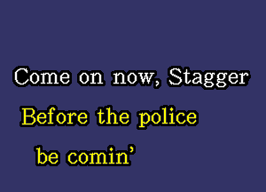 Come on now, Stagger

Before the police

be comin,