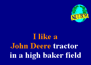 I like a
John Deere tractor
in a high baker field