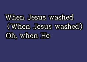 When Jesus washed
(When Jesus washed)

Oh, when He