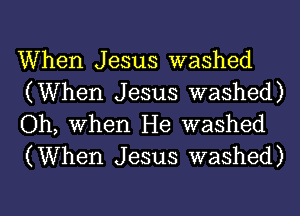 When Jesus washed
(When Jesus washed)
Oh, When He washed
(When Jesus washed)