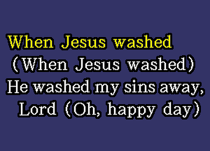 When Jesus washed
(When Jesus washed)

He washed my sins away,
Lord (Oh, happy day)