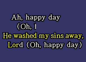 Ah, happy day
(Oh, 1

He washed my sins away,
Lord (Oh, happy day)