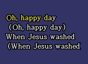 Oh, happy day
(Oh, happy day)

When Jesus washed
(When Jesus washed