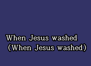 When Jesus washed
(When Jesus washed)