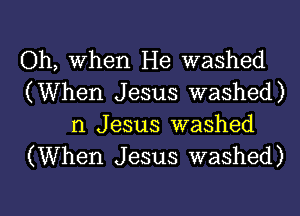 Oh, When He washed
(When Jesus washed)

n Jesus washed
(When Jesus washed)