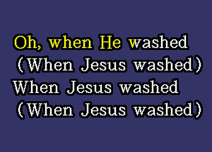 Oh, When He washed
(When Jesus washed)

When Jesus washed
(When Jesus washed)