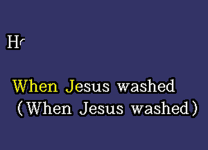 Hr

When Jesus washed
(When Jesus washed)