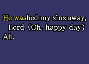 He washed my sins away,
Lord (Oh, happy day)

Ah.