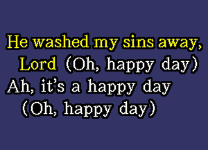 He washed my sins away,
Lord (Oh, happy day)

Ah, ifs a happy day
(Oh, happy day)